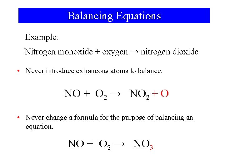 Balancing Equations Example: Nitrogen monoxide + oxygen → nitrogen dioxide • Never introduce extraneous