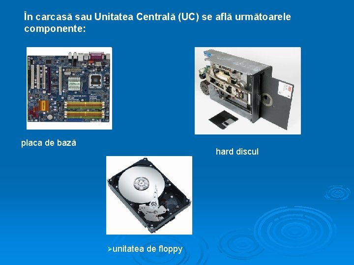 În carcasă sau Unitatea Centrală (UC) se află următoarele componente: placa de bază hard