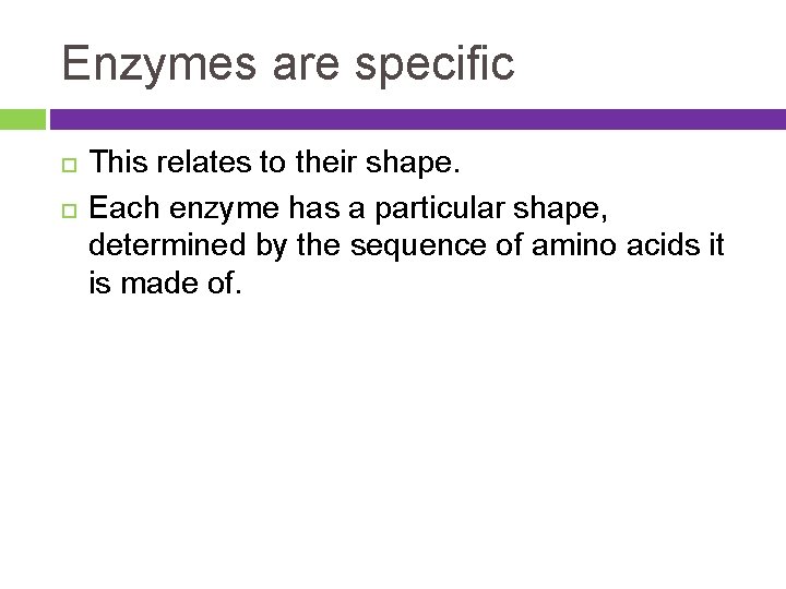 Enzymes are specific This relates to their shape. Each enzyme has a particular shape,