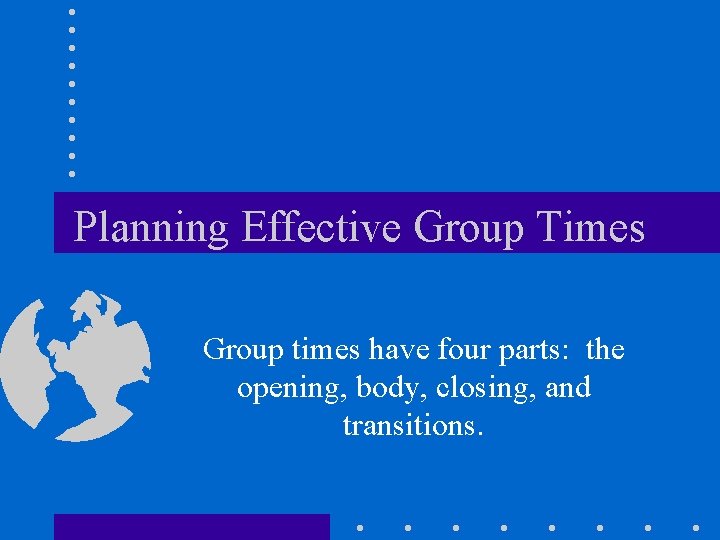 Planning Effective Group Times Group times have four parts: the opening, body, closing, and