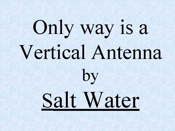 Only way is a Vertical Antenna by Salt Water 