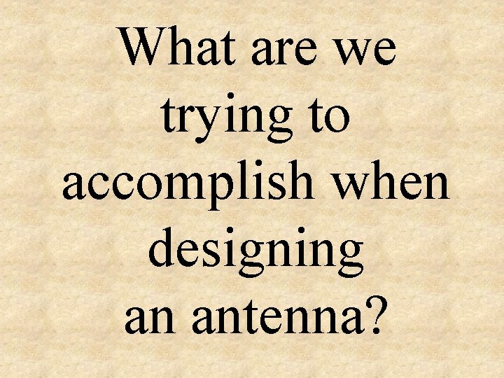 What are we trying to accomplish when designing an antenna? 