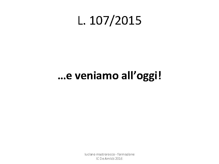 L. 107/2015 …e veniamo all’oggi! luciano mastrorocco - formazione IC De Amicis 2016 