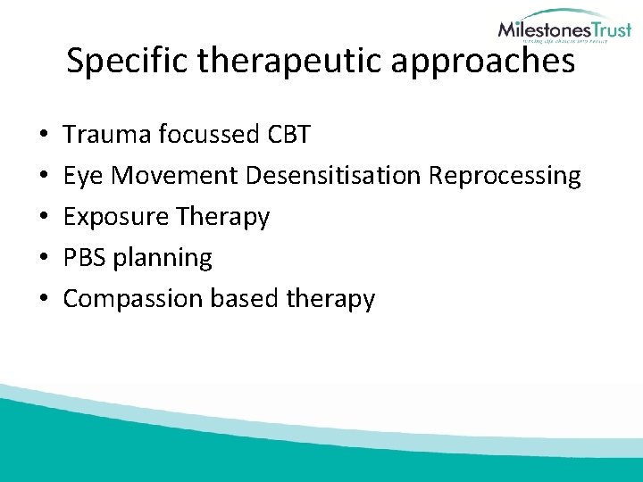 Specific therapeutic approaches • • • Trauma focussed CBT Eye Movement Desensitisation Reprocessing Exposure