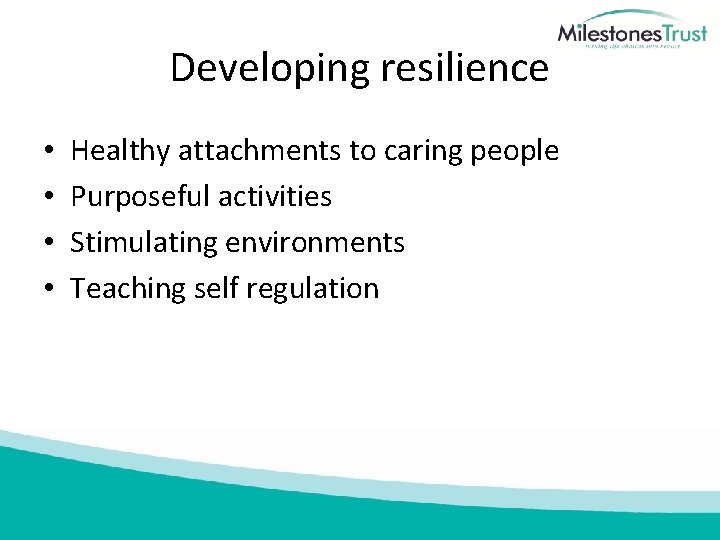 Developing resilience • • Healthy attachments to caring people Purposeful activities Stimulating environments Teaching