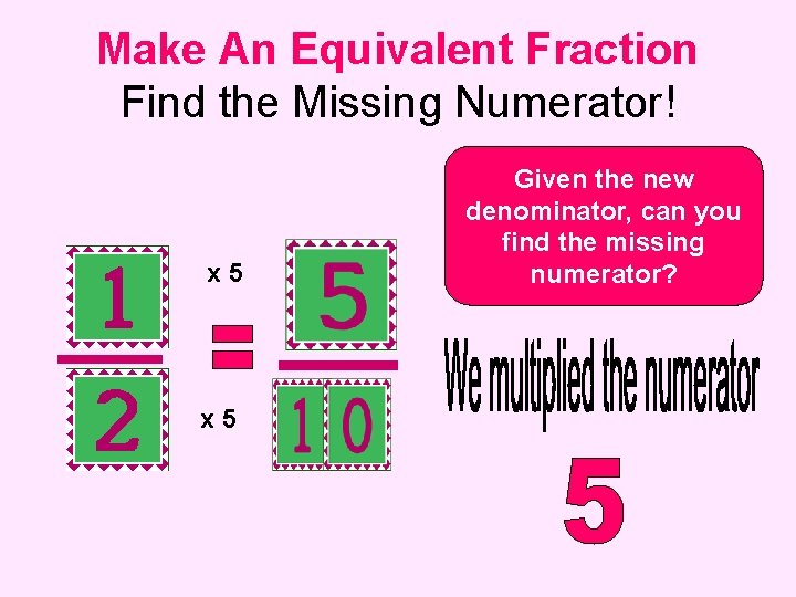 Make An Equivalent Fraction Find the Missing Numerator! x 5 Given the new denominator,