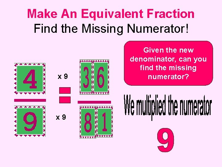 Make An Equivalent Fraction Find the Missing Numerator! x 9 Given the new denominator,