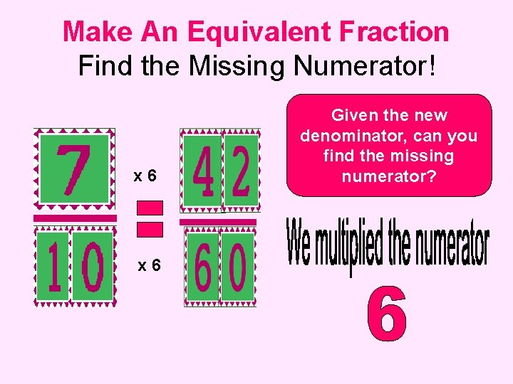 Make An Equivalent Fraction Find the Missing Numerator! x 6 Given the new denominator,