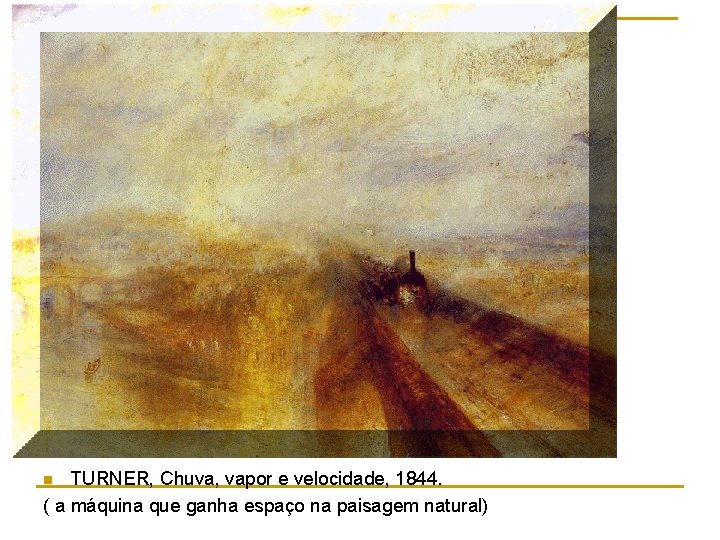 TURNER, Chuva, vapor e velocidade, 1844. ( a máquina que ganha espaço na paisagem