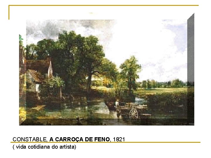 CONSTABLE, A CARROÇA DE FENO, 1821 ( vida cotidiana do artista) 