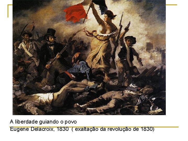 A liberdade guiando o povo Eugene Delacroix, 1830 ( exaltação da revolução de 1830)