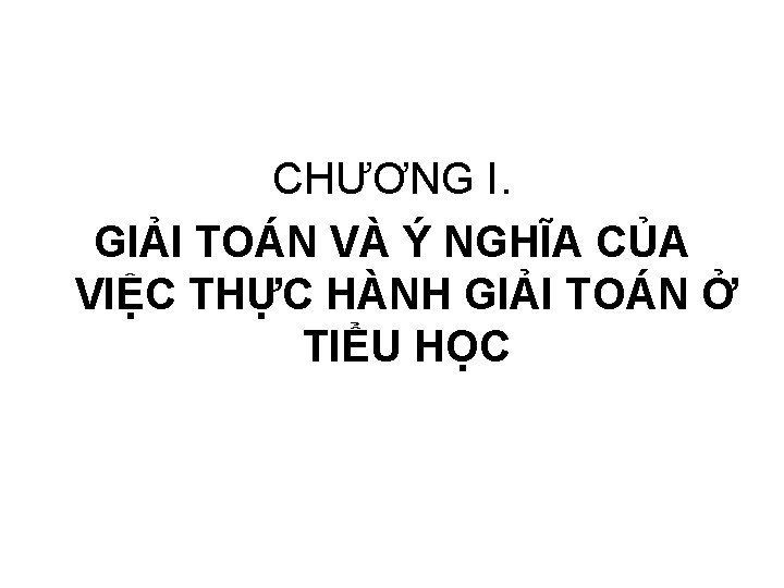 CHƯƠNG I. GIẢI TOÁN VÀ Ý NGHĨA CỦA VIỆC THỰC HÀNH GIẢI TOÁN Ở CHƯƠNG I. GIẢI TOÁN VÀ Ý NGHĨA CỦA VIỆC THỰC HÀNH GIẢI TOÁN Ở