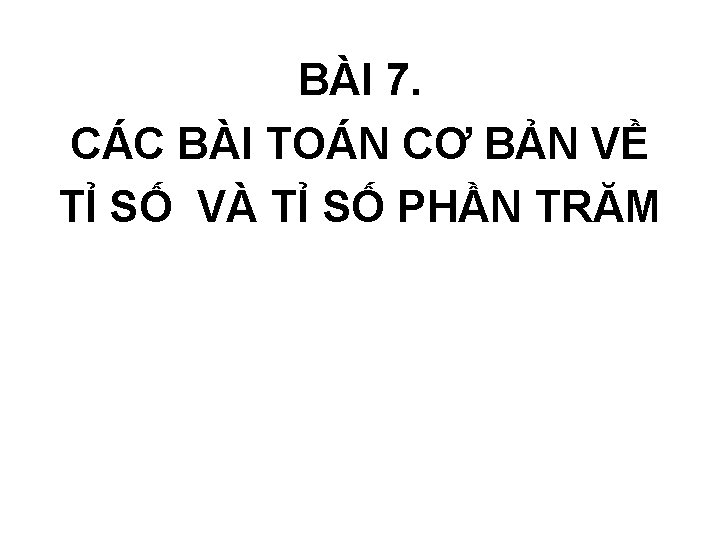 BÀI 7. CÁC BÀI TOÁN CƠ BẢN VỀ TỈ SỐ VÀ TỈ SỐ PHẦN