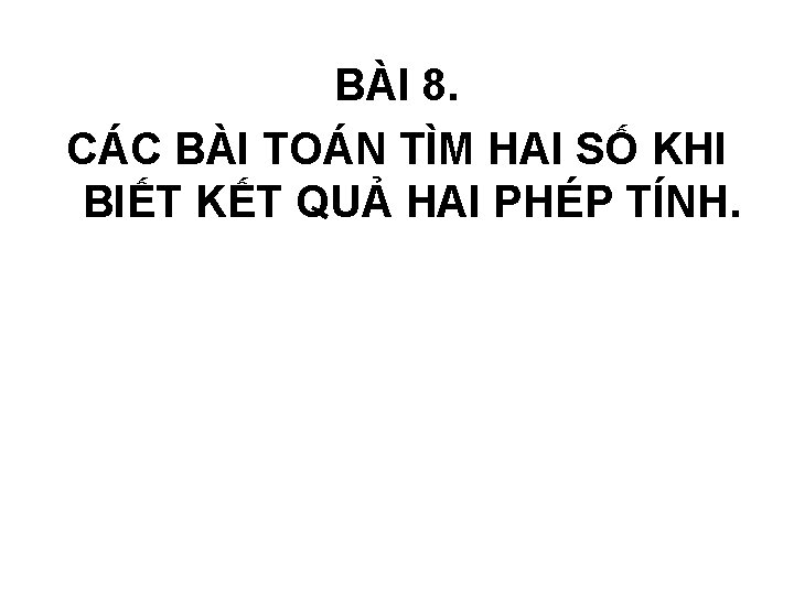 BÀI 8. CÁC BÀI TOÁN TÌM HAI SỐ KHI BIẾT KẾT QUẢ HAI PHÉP