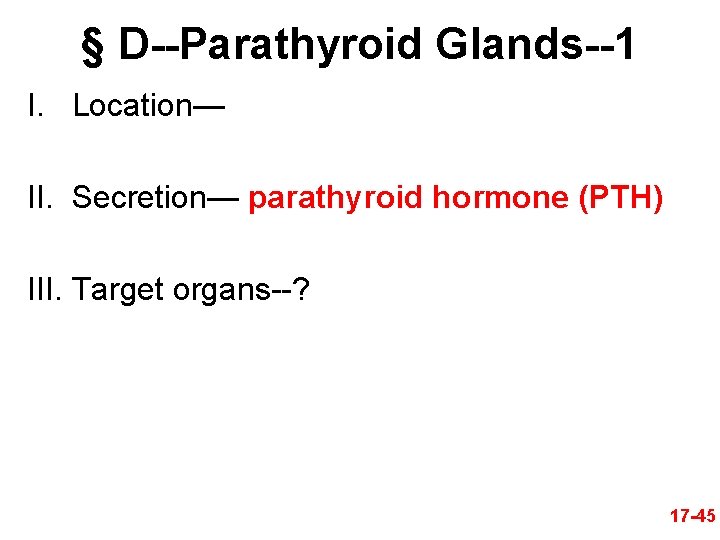 § D--Parathyroid Glands--1 I. Location— II. Secretion— parathyroid hormone (PTH) III. Target organs--? 17