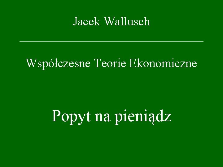 Jacek Wallusch _________________ Współczesne Teorie Ekonomiczne Popyt na pieniądz 