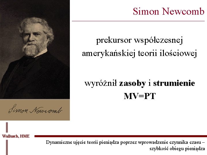 Simon Newcomb _______________________________________ prekursor współczesnej amerykańskiej teorii ilościowej wyróżnił zasoby i strumienie MV=PT Wallusch,