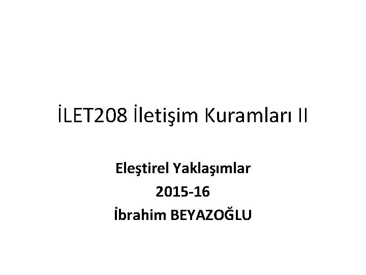 İLET 208 İletişim Kuramları II Eleştirel Yaklaşımlar 2015 -16 İbrahim BEYAZOĞLU 