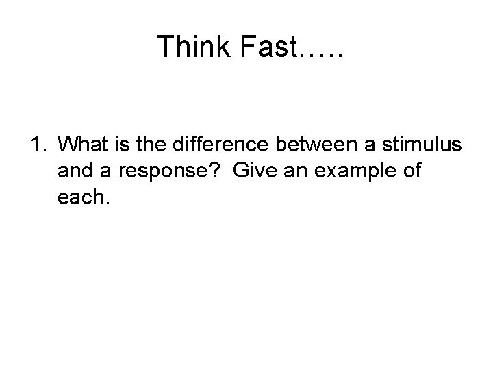 Think Fast…. . 1. What is the difference between a stimulus and a response? Think Fast…. . 1. What is the difference between a stimulus and a response?