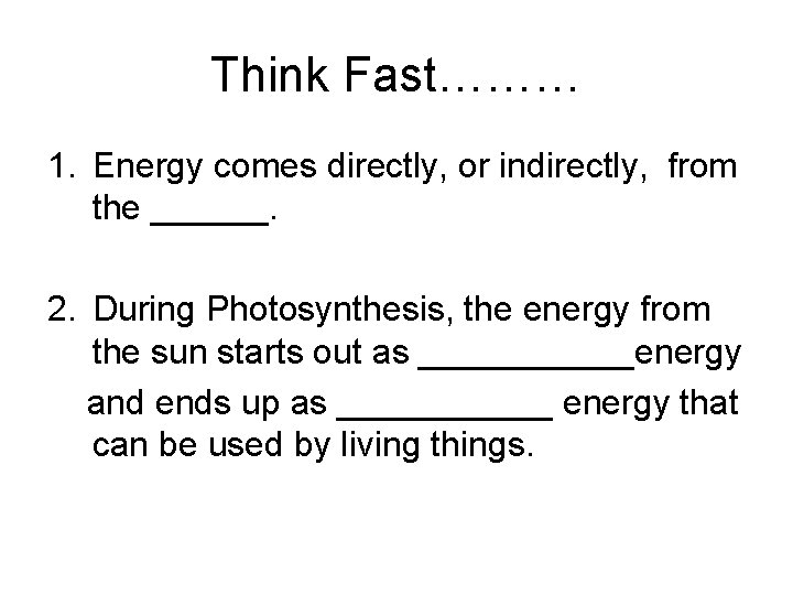 Think Fast……… 1. Energy comes directly, or indirectly, from the ______. 2. During Photosynthesis,