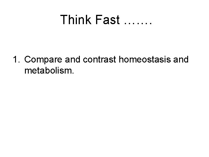 Think Fast ……. 1. Compare and contrast homeostasis and metabolism. Think Fast ……. 1. Compare and contrast homeostasis and metabolism.