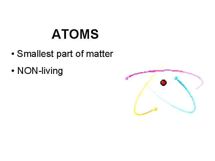 ATOMS • Smallest part of matter • NON-living 