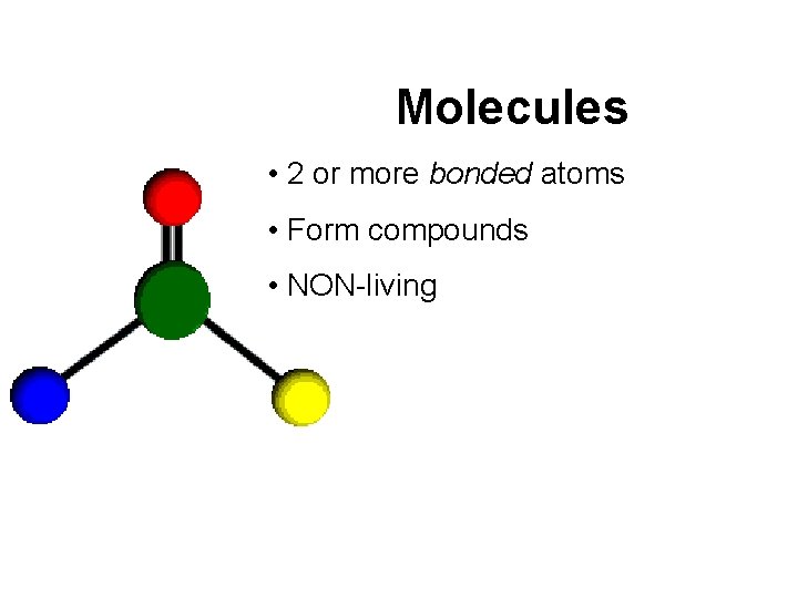 Molecules • 2 or more bonded atoms • Form compounds • NON-living 