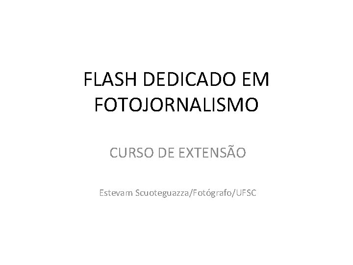 FLASH DEDICADO EM FOTOJORNALISMO CURSO DE EXTENSÃO Estevam Scuoteguazza/Fotógrafo/UFSC 
