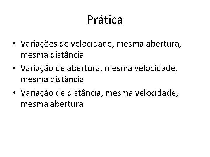 Prática • Variações de velocidade, mesma abertura, mesma distância • Variação de abertura, mesma