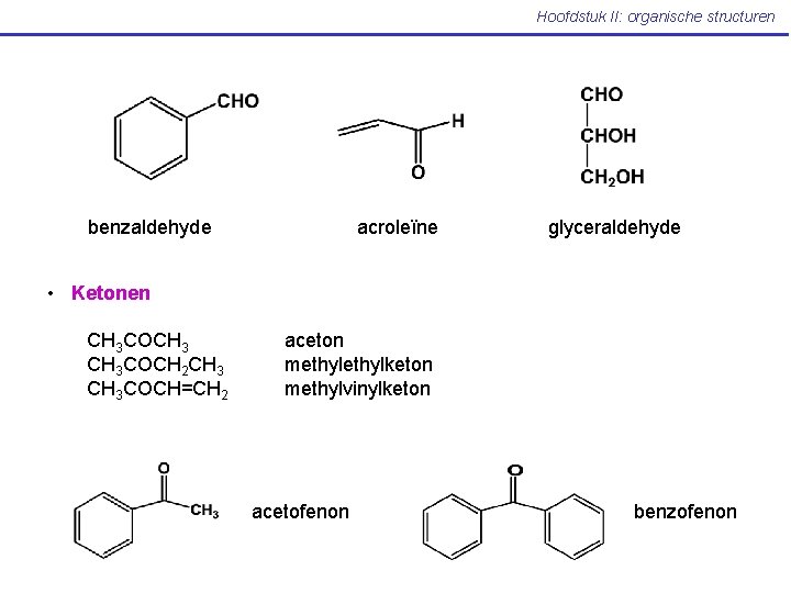 Hoofdstuk II: organische structuren benzaldehyde acroleïne glyceraldehyde • Ketonen CH 3 COCH 3 COCH