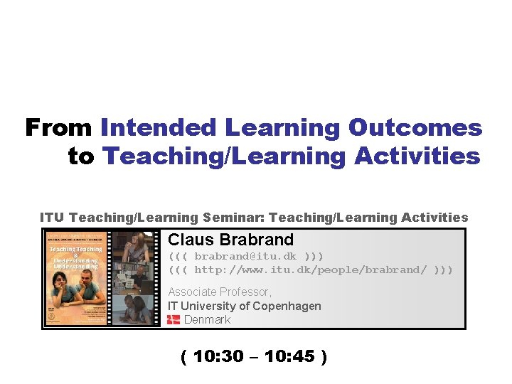 From Intended Learning Outcomes to Teaching/Learning Activities ITU Teaching/Learning Seminar: Teaching/Learning Activities Claus Brabrand