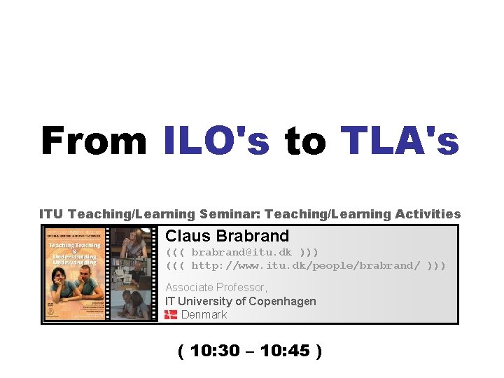 From ILO's to TLA's ITU Teaching/Learning Seminar: Teaching/Learning Activities Claus Brabrand ((( brabrand@itu. dk