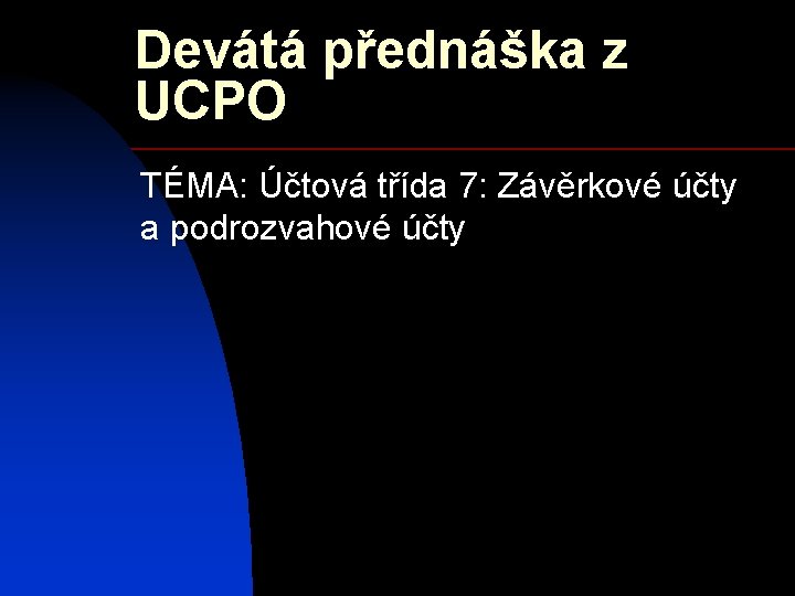 Devátá přednáška z UCPO TÉMA: Účtová třída 7: Závěrkové účty a podrozvahové účty 