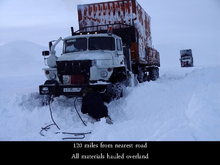 120 miles from nearest road All materials hauled overland 