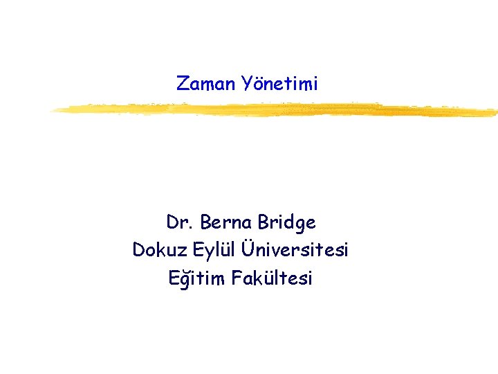 Zaman Yönetimi Dr. Berna Bridge Dokuz Eylül Üniversitesi Eğitim Fakültesi 