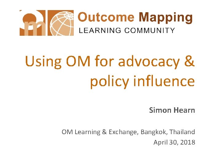 Using OM for advocacy & policy influence Simon Hearn OM Learning & Exchange, Bangkok,