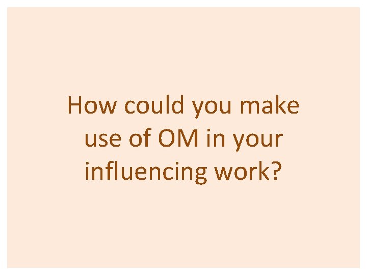 How could you make use of OM in your influencing work? 