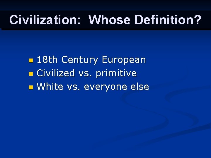 Civilization: Whose Definition? 18 th Century European n Civilized vs. primitive n White vs.