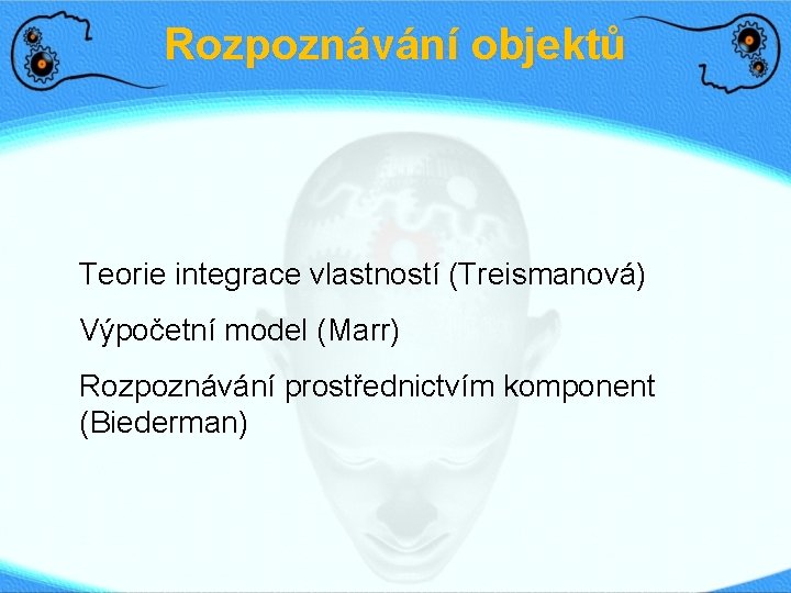 Rozpoznávání objektů Teorie integrace vlastností (Treismanová) Výpočetní model (Marr) Rozpoznávání prostřednictvím komponent (Biederman) 