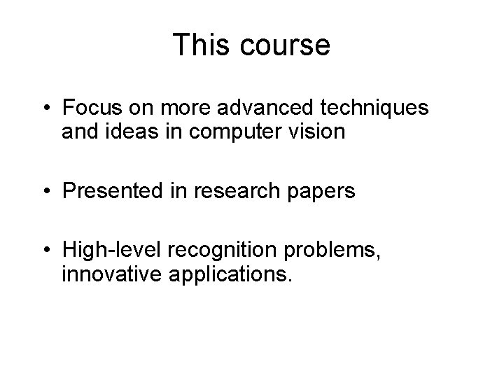 This course • Focus on more advanced techniques and ideas in computer vision •