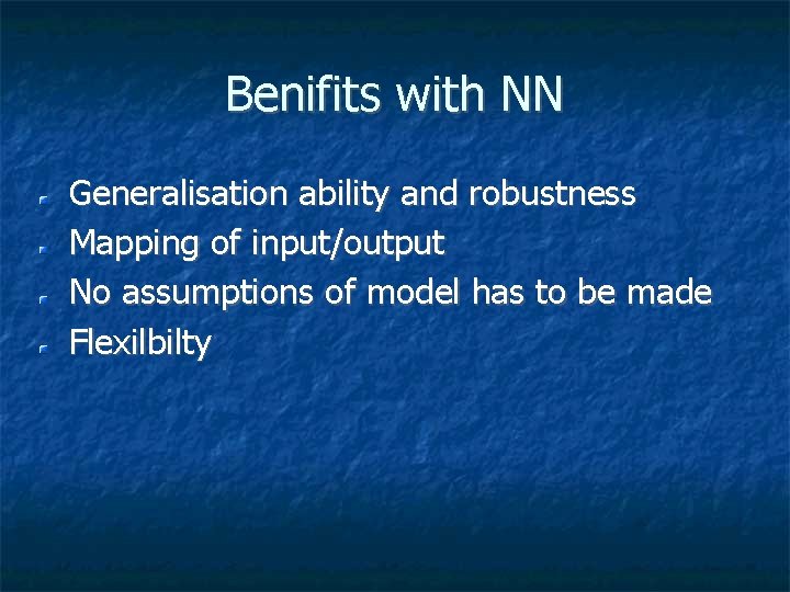 Benifits with NN Generalisation ability and robustness Mapping of input/output No assumptions of model