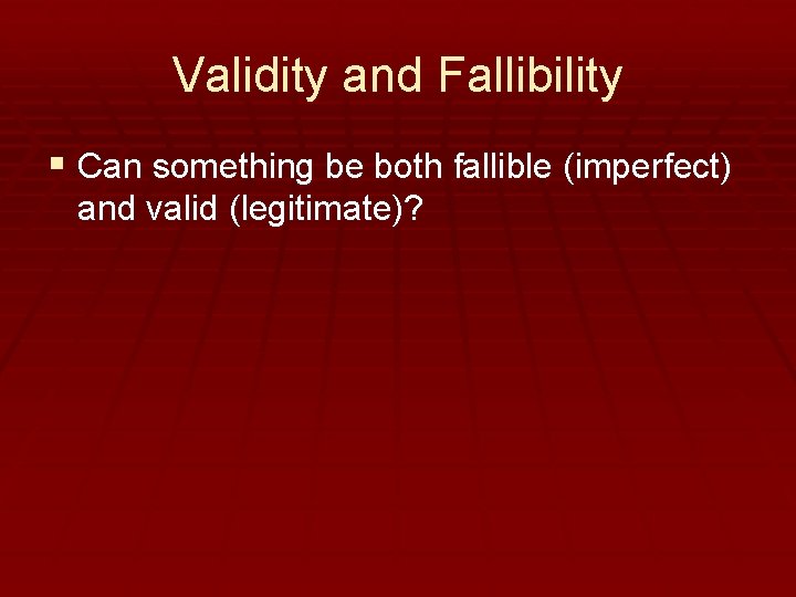 Validity and Fallibility § Can something be both fallible (imperfect) and valid (legitimate)? 