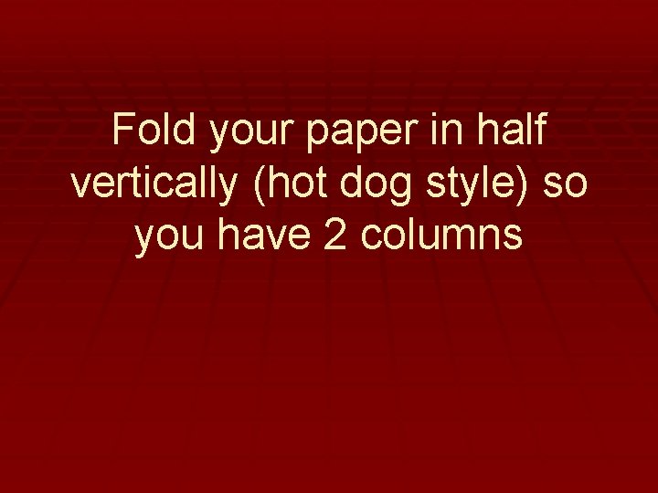 Fold your paper in half vertically (hot dog style) so you have 2 columns