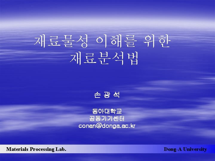 재료물성 이해를 위한 재료분석법 손광석 동아대학교 공동기기센터 conan@donga. ac. kr Materials Processing Lab. Dong-A