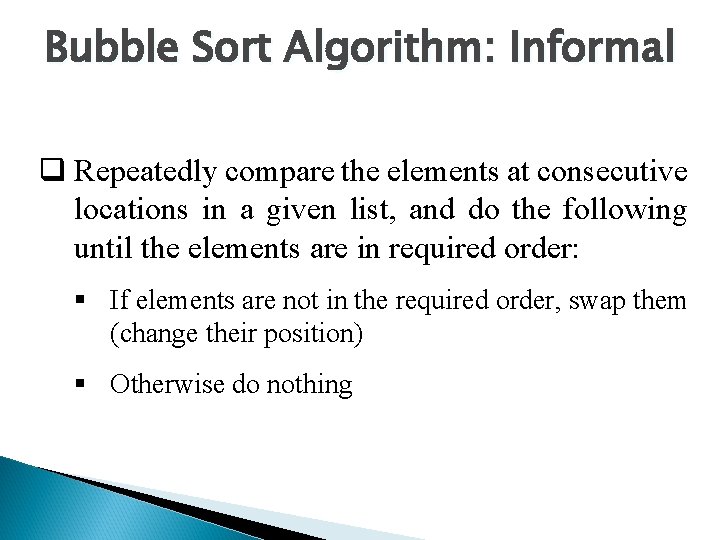 Bubble Sort Algorithm: Informal q Repeatedly compare the elements at consecutive locations in a