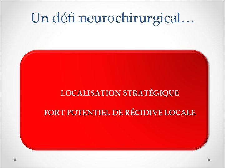 Un défi neurochirurgical… LOCALISATION STRATÉGIQUE FORT POTENTIEL DE RÉCIDIVE LOCALE 