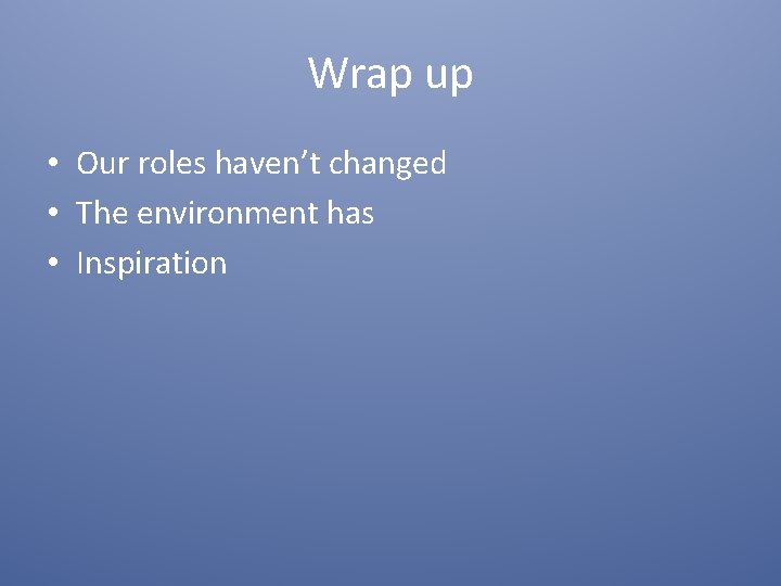 Wrap up • Our roles haven’t changed • The environment has • Inspiration 