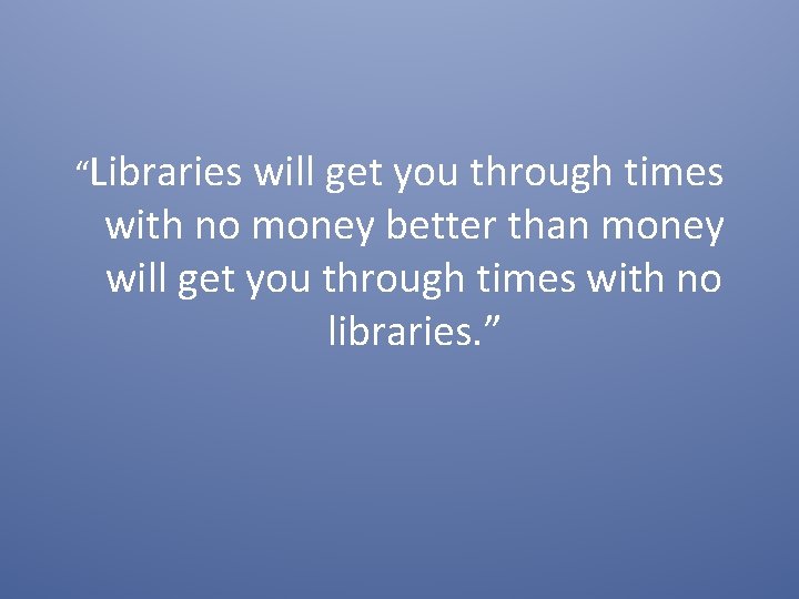 “Libraries will get you through times with no money better than money will get