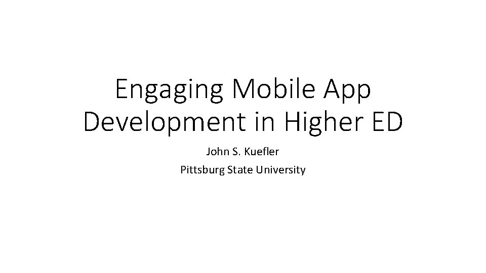 Engaging Mobile App Development in Higher ED John S. Kuefler Pittsburg State University 