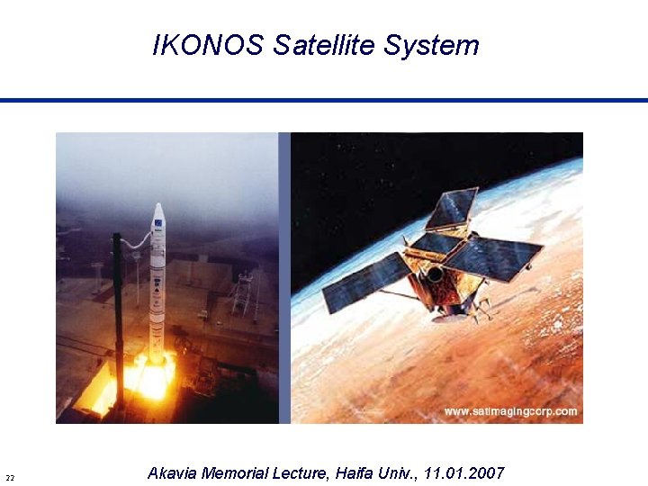 IKONOS Satellite System 22 Akavia Memorial Lecture, Haifa Univ. , 11. 01. 2007 